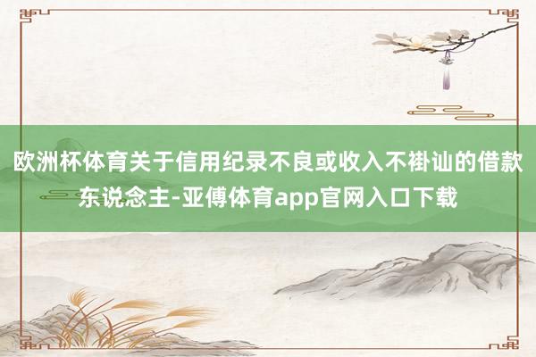 欧洲杯体育关于信用纪录不良或收入不褂讪的借款东说念主-亚傅体育app官网入口下载