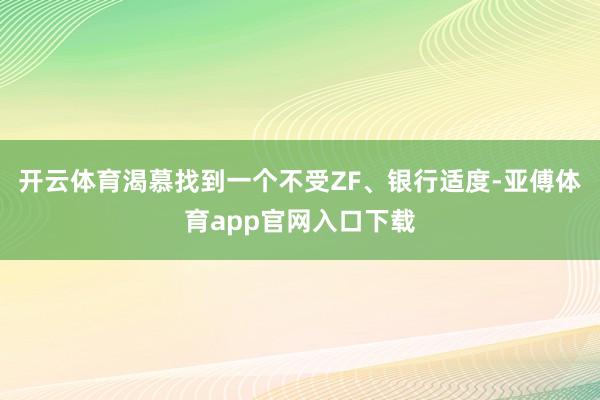 开云体育渴慕找到一个不受ZF、银行适度-亚傅体育app官网入口下载