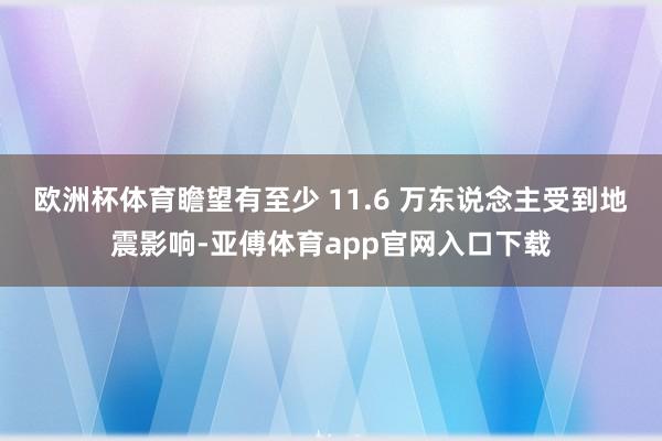 欧洲杯体育瞻望有至少 11.6 万东说念主受到地震影响-亚傅体育app官网入口下载