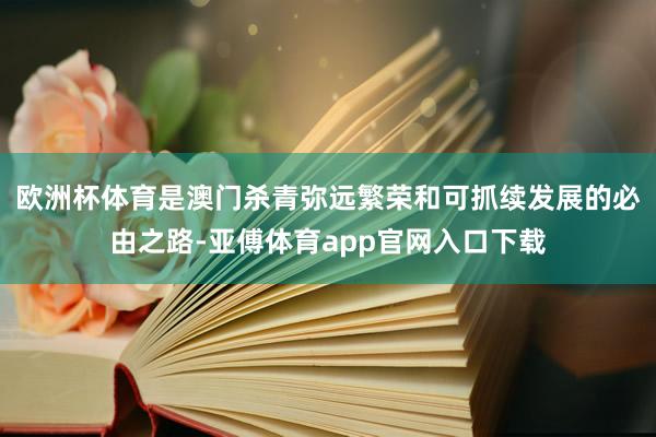 欧洲杯体育是澳门杀青弥远繁荣和可抓续发展的必由之路-亚傅体育app官网入口下载