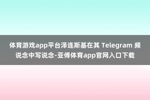 体育游戏app平台泽连斯基在其 Telegram 频说念中写说念-亚傅体育app官网入口下载