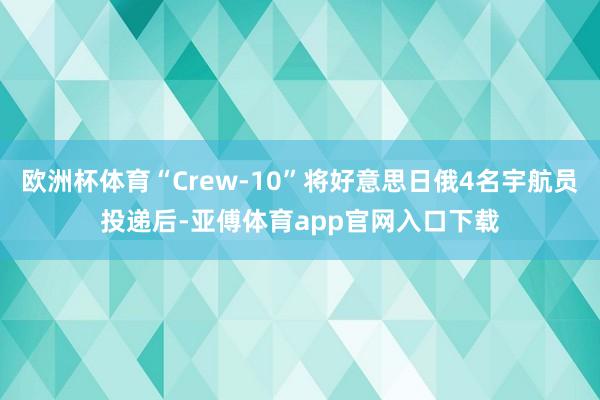 欧洲杯体育“Crew-10”将好意思日俄4名宇航员投递后-亚傅体育app官网入口下载