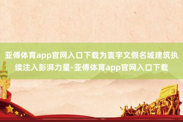 亚傅体育app官网入口下载为寰宇文假名城建筑执续注入彭湃力量-亚傅体育app官网入口下载