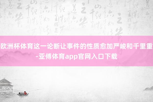 欧洲杯体育这一论断让事件的性质愈加严峻和千里重-亚傅体育app官网入口下载