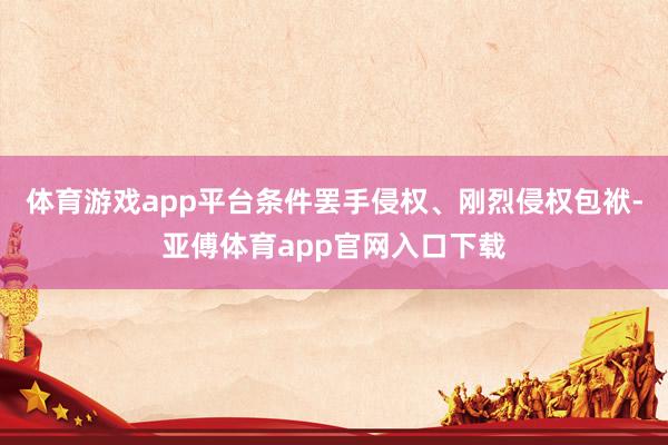 体育游戏app平台条件罢手侵权、刚烈侵权包袱-亚傅体育app官网入口下载