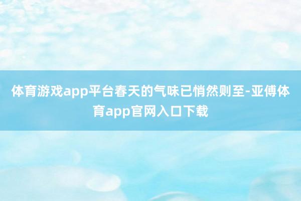 体育游戏app平台春天的气味已悄然则至-亚傅体育app官网入口下载