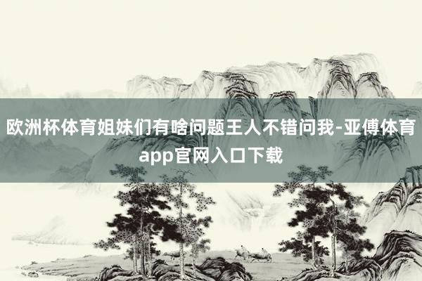 欧洲杯体育姐妹们有啥问题王人不错问我-亚傅体育app官网入口下载
