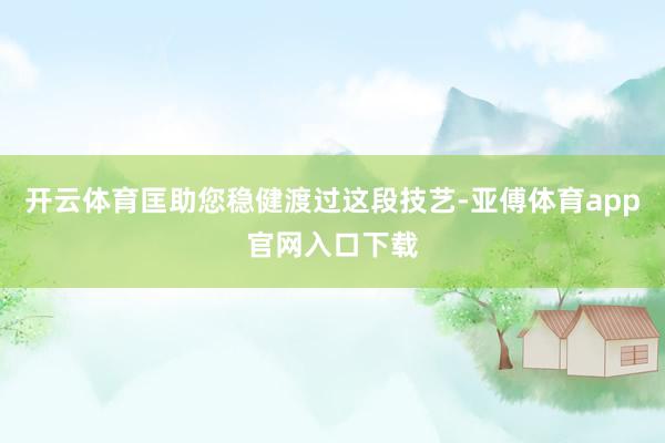 开云体育匡助您稳健渡过这段技艺-亚傅体育app官网入口下载