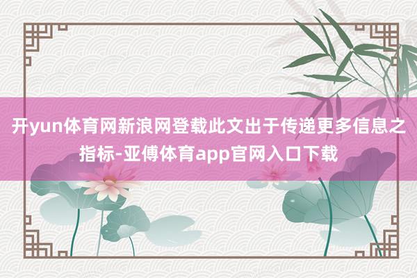 开yun体育网新浪网登载此文出于传递更多信息之指标-亚傅体育app官网入口下载