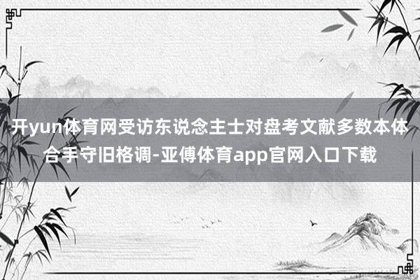 开yun体育网受访东说念主士对盘考文献多数本体合手守旧格调-亚傅体育app官网入口下载