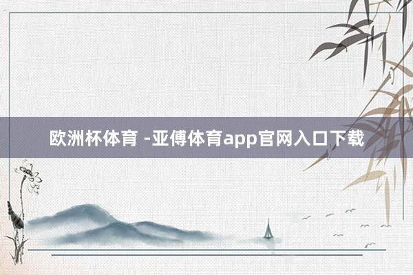 欧洲杯体育 -亚傅体育app官网入口下载