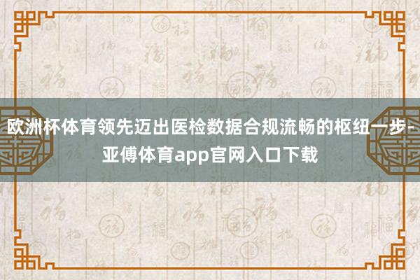 欧洲杯体育领先迈出医检数据合规流畅的枢纽一步-亚傅体育app官网入口下载