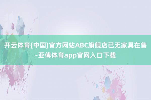 开云体育(中国)官方网站ABC旗舰店已无家具在售-亚傅体育app官网入口下载