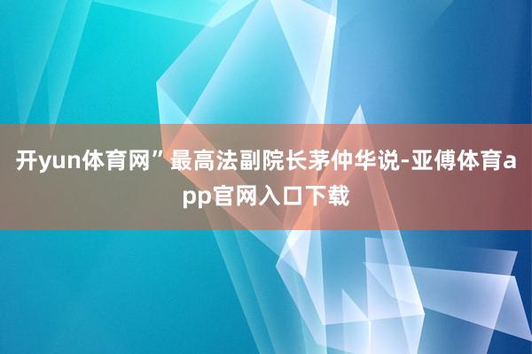 开yun体育网”最高法副院长茅仲华说-亚傅体育app官网入口下载