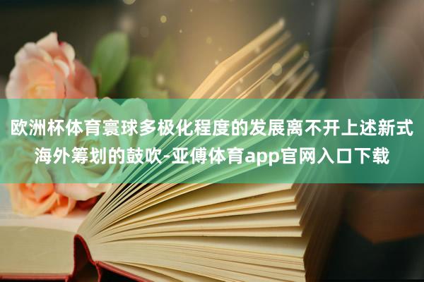 欧洲杯体育寰球多极化程度的发展离不开上述新式海外筹划的鼓吹-亚傅体育app官网入口下载