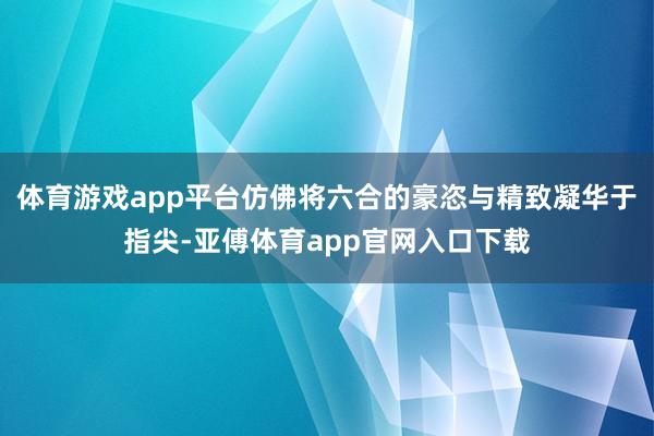 体育游戏app平台仿佛将六合的豪恣与精致凝华于指尖-亚傅体育app官网入口下载