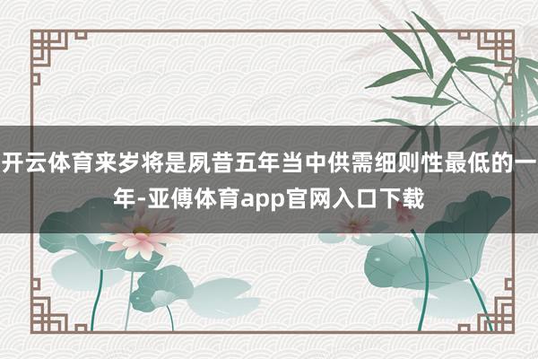 开云体育来岁将是夙昔五年当中供需细则性最低的一年-亚傅体育app官网入口下载