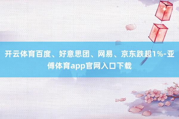 开云体育百度、好意思团、网易、京东跌超1%-亚傅体育app官网入口下载