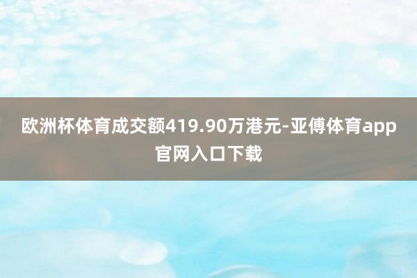 欧洲杯体育成交额419.90万港元-亚傅体育app官网入口下载