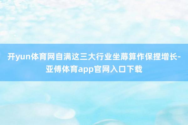 开yun体育网自满这三大行业坐蓐算作保捏增长-亚傅体育app官网入口下载