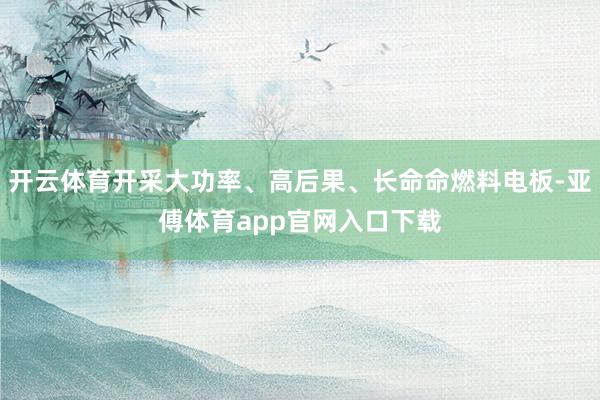 开云体育开采大功率、高后果、长命命燃料电板-亚傅体育app官网入口下载
