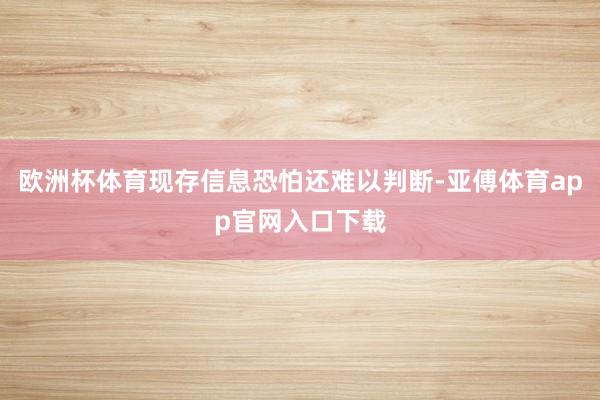 欧洲杯体育现存信息恐怕还难以判断-亚傅体育app官网入口下载