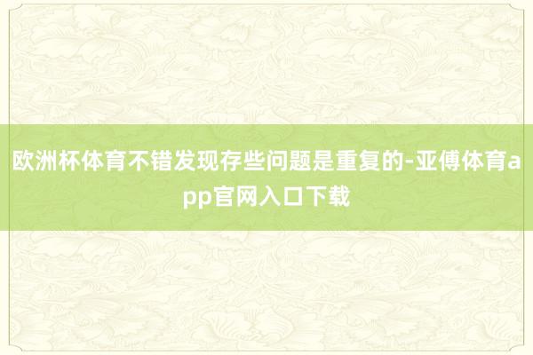 欧洲杯体育不错发现存些问题是重复的-亚傅体育app官网入口下载