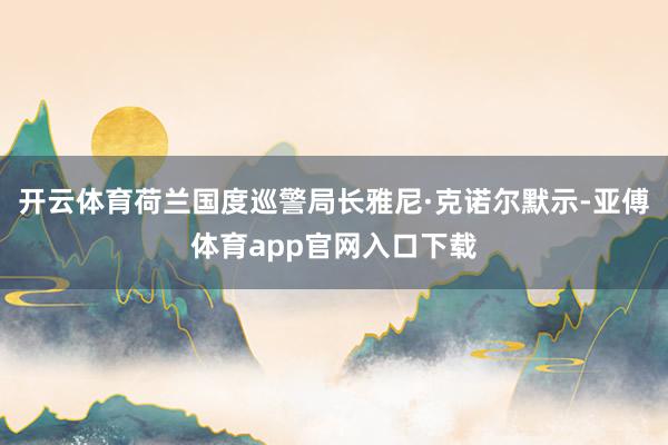 开云体育荷兰国度巡警局长雅尼·克诺尔默示-亚傅体育app官网入口下载