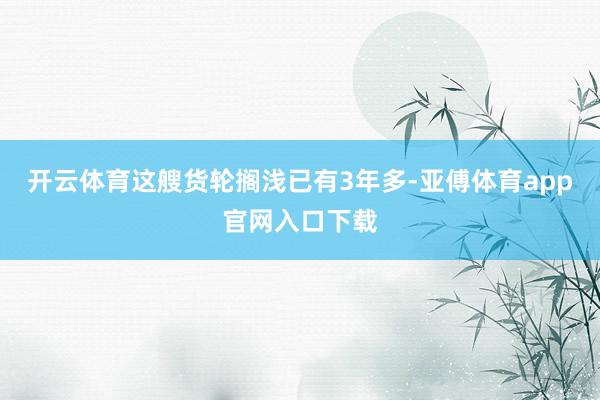 开云体育这艘货轮搁浅已有3年多-亚傅体育app官网入口下载