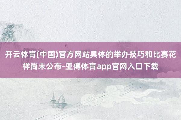 开云体育(中国)官方网站具体的举办技巧和比赛花样尚未公布-亚傅体育app官网入口下载