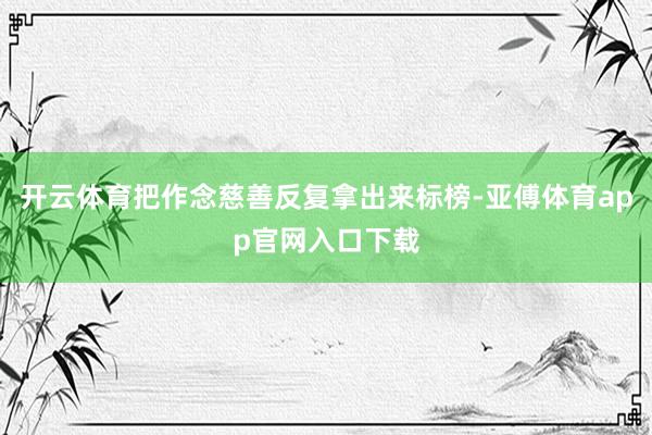 开云体育把作念慈善反复拿出来标榜-亚傅体育app官网入口下载