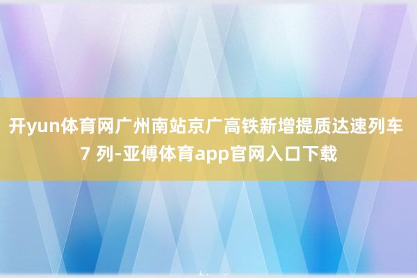 开yun体育网广州南站京广高铁新增提质达速列车 7 列-亚傅体育app官网入口下载