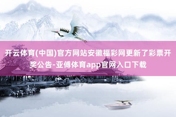 开云体育(中国)官方网站安徽福彩网更新了彩票开奖公告-亚傅体育app官网入口下载