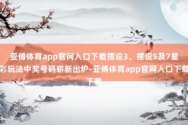 亚傅体育app官网入口下载摆设3、摆设5及7星彩玩法中奖号码崭新出炉-亚傅体育app官网入口下载