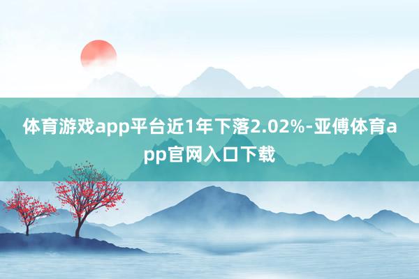 体育游戏app平台近1年下落2.02%-亚傅体育app官网入口下载