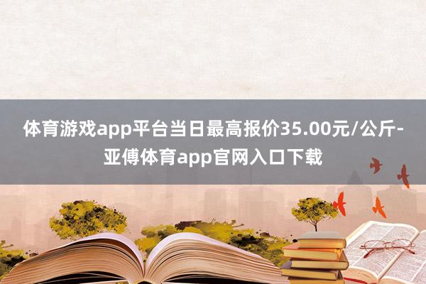 体育游戏app平台当日最高报价35.00元/公斤-亚傅体育app官网入口下载