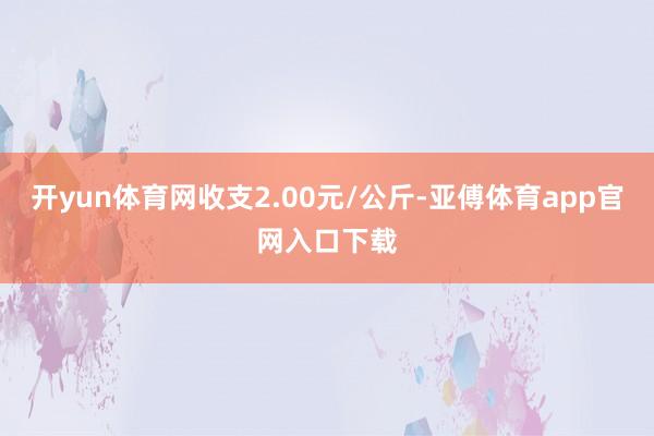 开yun体育网收支2.00元/公斤-亚傅体育app官网入口下载