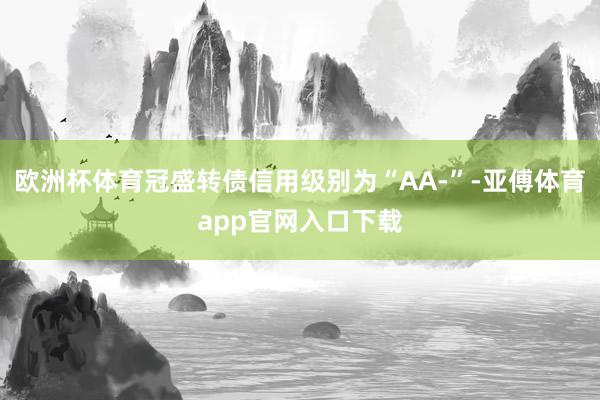 欧洲杯体育冠盛转债信用级别为“AA-”-亚傅体育app官网入口下载