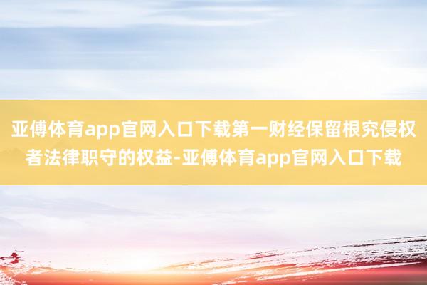 亚傅体育app官网入口下载第一财经保留根究侵权者法律职守的权益-亚傅体育app官网入口下载