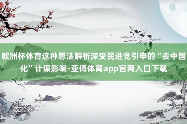 欧洲杯体育这种思法解析深受民进党引申的“去中国化”计谋影响-亚傅体育app官网入口下载