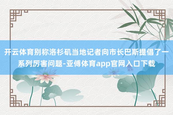 开云体育别称洛杉矶当地记者向市长巴斯提倡了一系列厉害问题-亚傅体育app官网入口下载