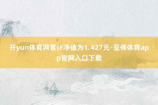 开yun体育网累计净值为1.427元-亚傅体育app官网入口下载