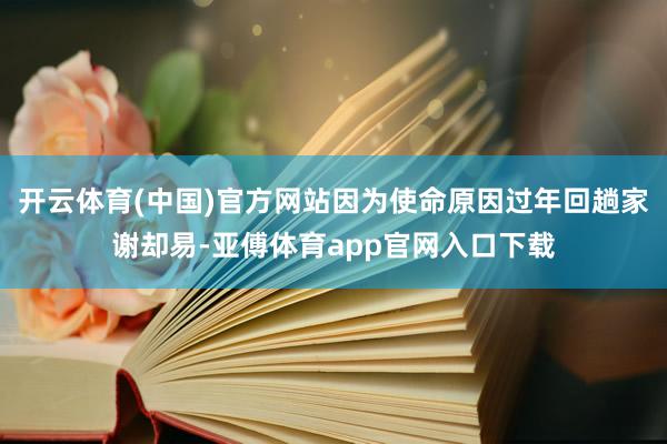 开云体育(中国)官方网站因为使命原因过年回趟家谢却易-亚傅体育app官网入口下载