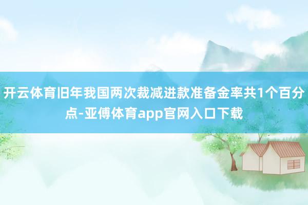 开云体育旧年我国两次裁减进款准备金率共1个百分点-亚傅体育app官网入口下载