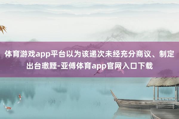 体育游戏app平台以为该递次未经充分商议、制定出台璷黫-亚傅体育app官网入口下载