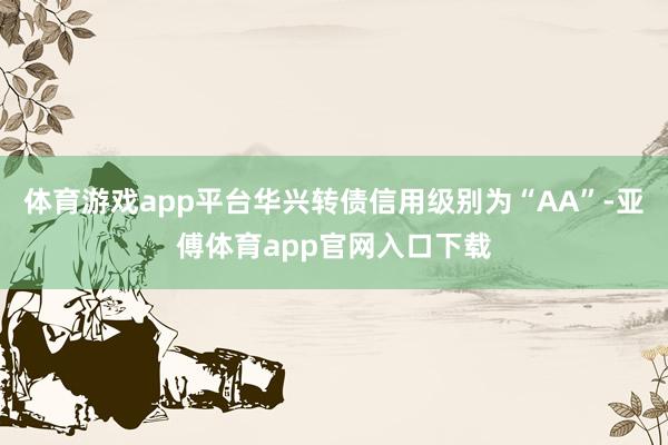 体育游戏app平台华兴转债信用级别为“AA”-亚傅体育app官网入口下载