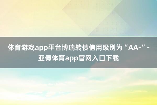 体育游戏app平台博瑞转债信用级别为“AA-”-亚傅体育app官网入口下载
