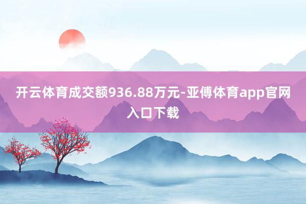 开云体育成交额936.88万元-亚傅体育app官网入口下载