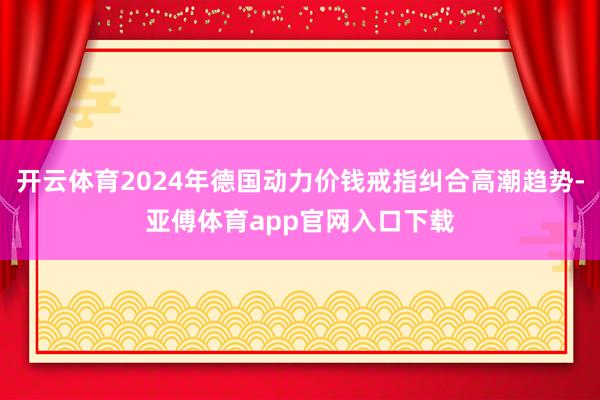 开云体育2024年德国动力价钱戒指纠合高潮趋势-亚傅体育app官网入口下载