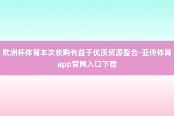欧洲杯体育本次收购有益于优质资源整合-亚傅体育app官网入口下载